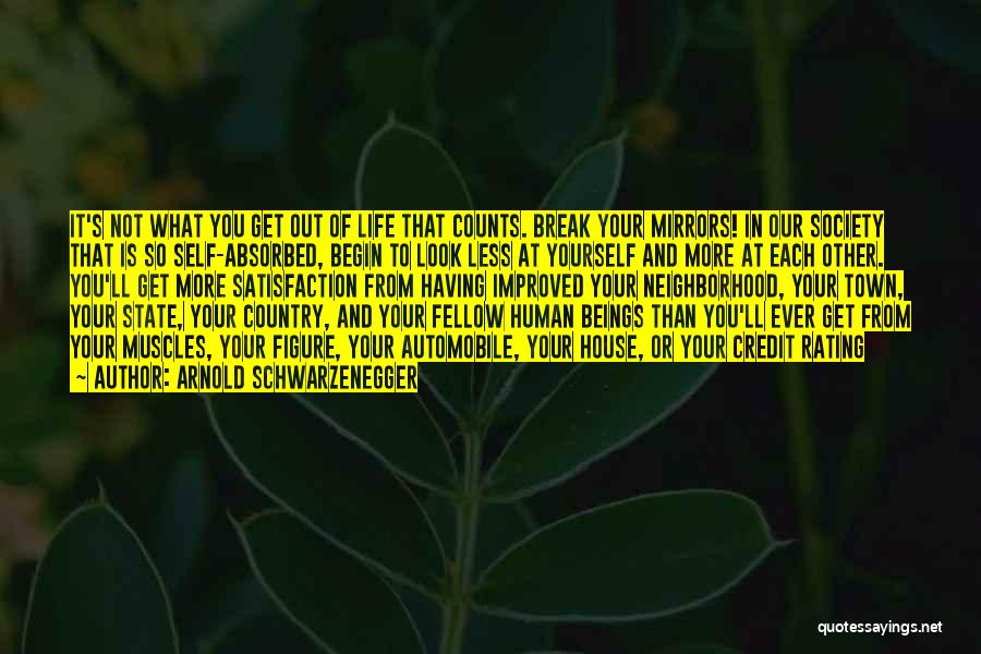 Arnold Schwarzenegger Quotes: It's Not What You Get Out Of Life That Counts. Break Your Mirrors! In Our Society That Is So Self-absorbed,