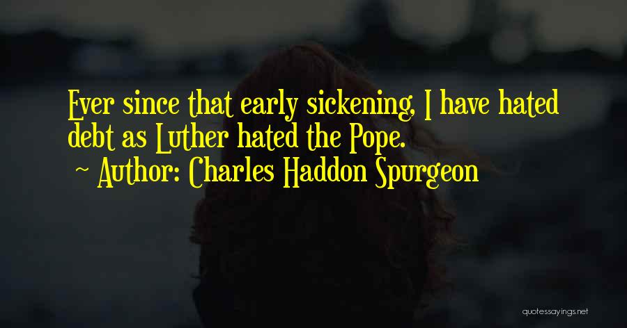 Charles Haddon Spurgeon Quotes: Ever Since That Early Sickening, I Have Hated Debt As Luther Hated The Pope.