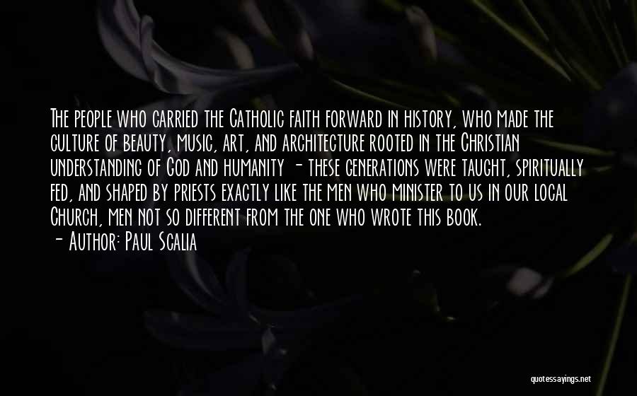 Paul Scalia Quotes: The People Who Carried The Catholic Faith Forward In History, Who Made The Culture Of Beauty, Music, Art, And Architecture