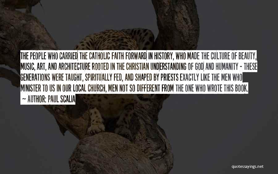 Paul Scalia Quotes: The People Who Carried The Catholic Faith Forward In History, Who Made The Culture Of Beauty, Music, Art, And Architecture