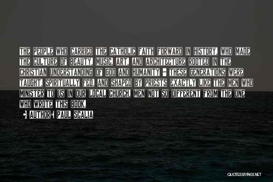 Paul Scalia Quotes: The People Who Carried The Catholic Faith Forward In History, Who Made The Culture Of Beauty, Music, Art, And Architecture