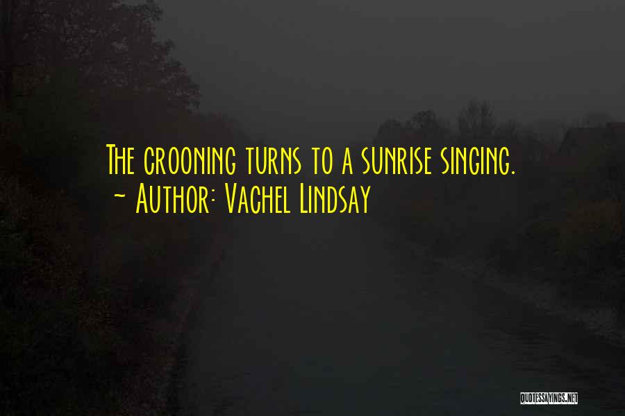 Vachel Lindsay Quotes: The Crooning Turns To A Sunrise Singing.