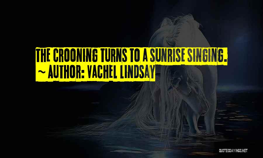Vachel Lindsay Quotes: The Crooning Turns To A Sunrise Singing.