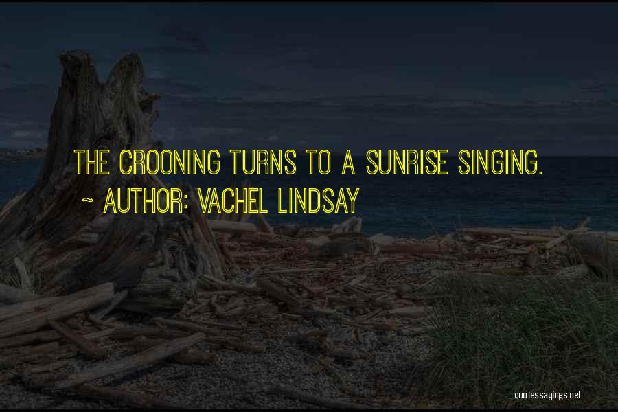 Vachel Lindsay Quotes: The Crooning Turns To A Sunrise Singing.