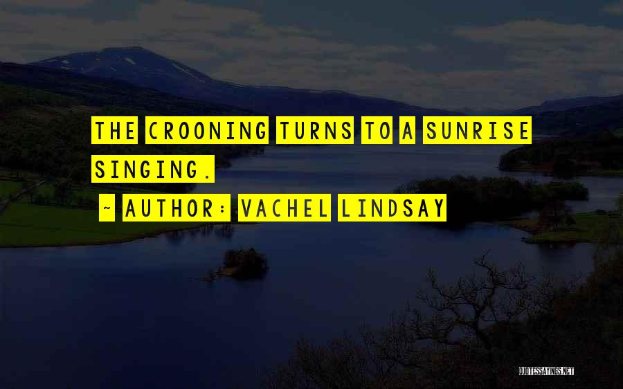 Vachel Lindsay Quotes: The Crooning Turns To A Sunrise Singing.