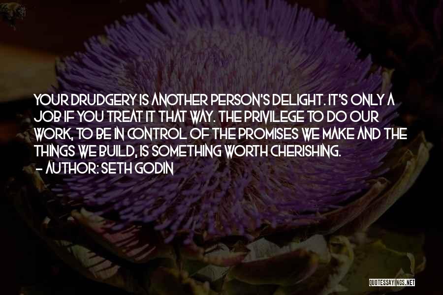 Seth Godin Quotes: Your Drudgery Is Another Person's Delight. It's Only A Job If You Treat It That Way. The Privilege To Do