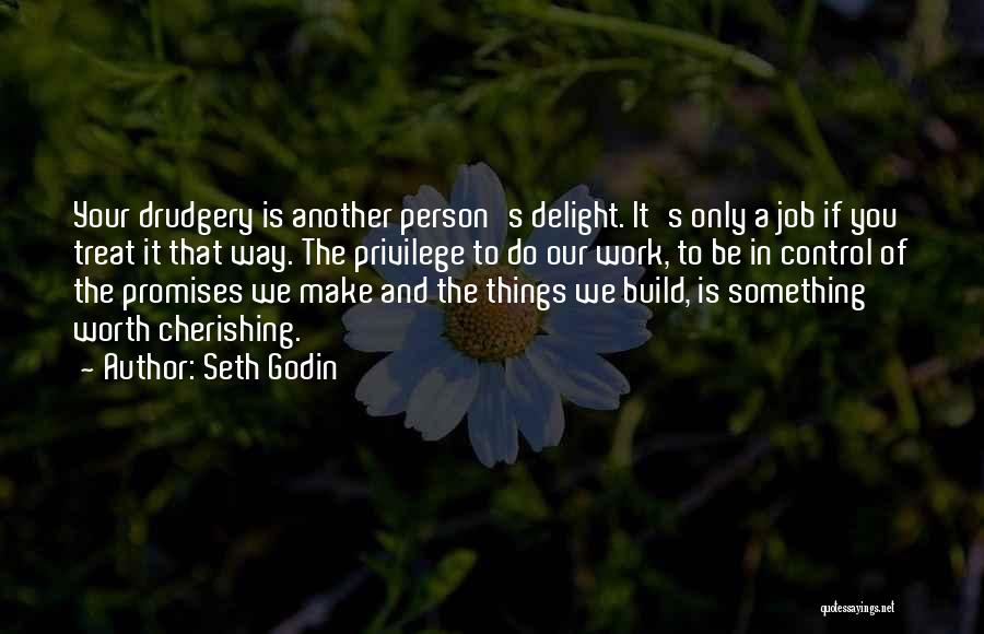 Seth Godin Quotes: Your Drudgery Is Another Person's Delight. It's Only A Job If You Treat It That Way. The Privilege To Do