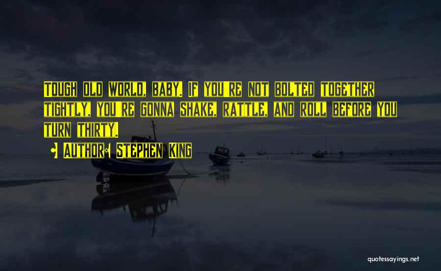 Stephen King Quotes: Tough Old World, Baby. If You're Not Bolted Together Tightly, You're Gonna Shake, Rattle, And Roll Before You Turn Thirty.