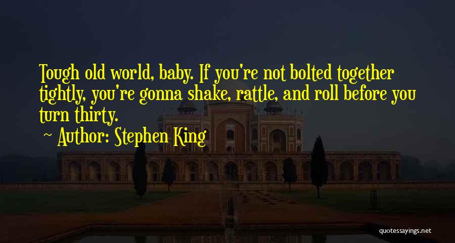 Stephen King Quotes: Tough Old World, Baby. If You're Not Bolted Together Tightly, You're Gonna Shake, Rattle, And Roll Before You Turn Thirty.
