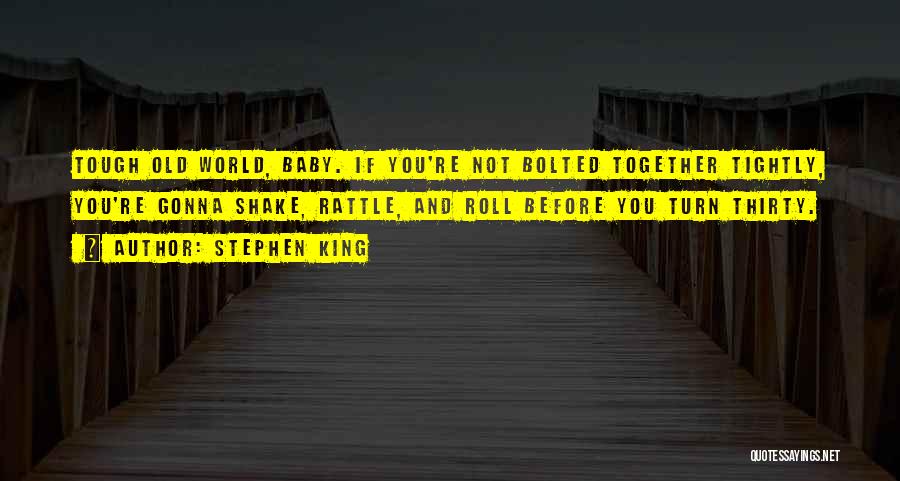 Stephen King Quotes: Tough Old World, Baby. If You're Not Bolted Together Tightly, You're Gonna Shake, Rattle, And Roll Before You Turn Thirty.