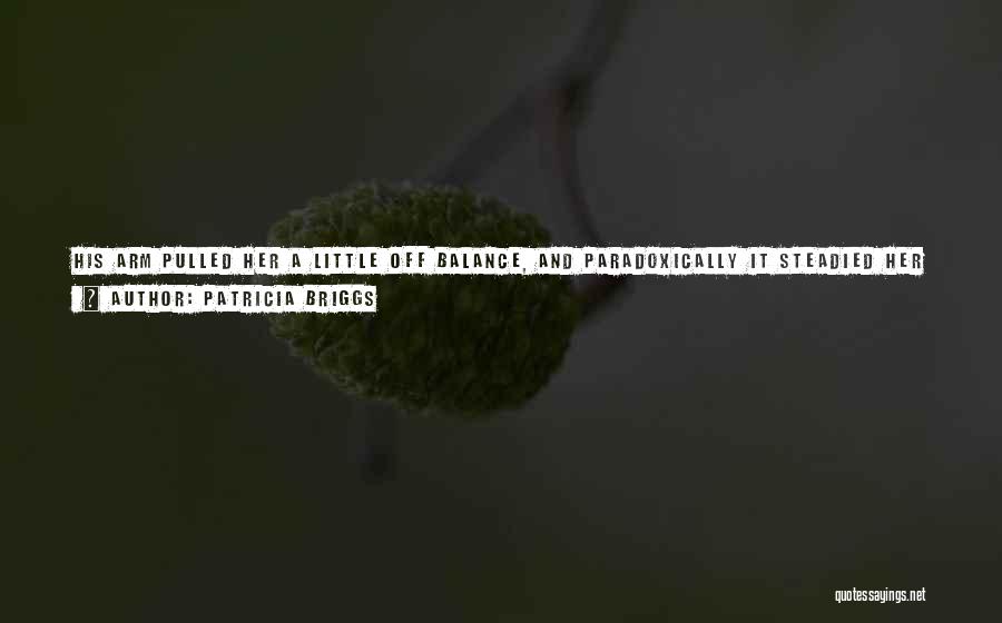 Patricia Briggs Quotes: His Arm Pulled Her A Little Off Balance, And Paradoxically It Steadied Her At The Same Time. That Was What