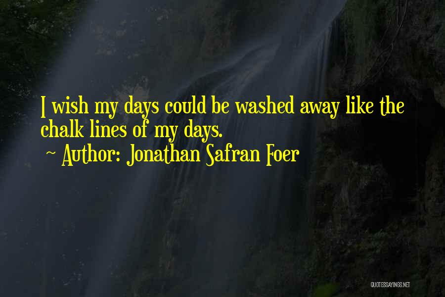 Jonathan Safran Foer Quotes: I Wish My Days Could Be Washed Away Like The Chalk Lines Of My Days.