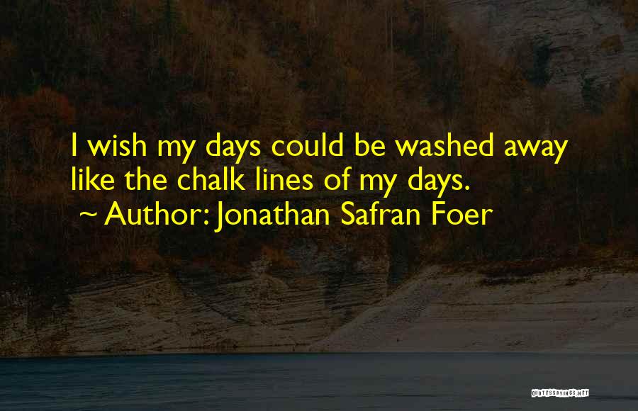 Jonathan Safran Foer Quotes: I Wish My Days Could Be Washed Away Like The Chalk Lines Of My Days.