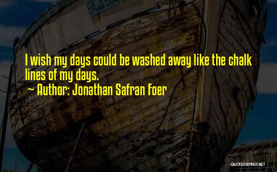 Jonathan Safran Foer Quotes: I Wish My Days Could Be Washed Away Like The Chalk Lines Of My Days.