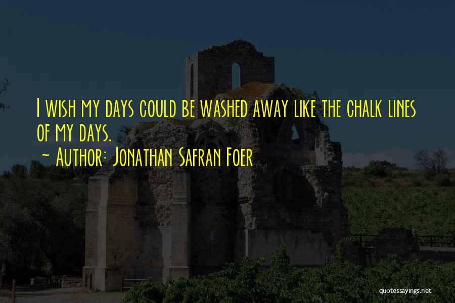 Jonathan Safran Foer Quotes: I Wish My Days Could Be Washed Away Like The Chalk Lines Of My Days.