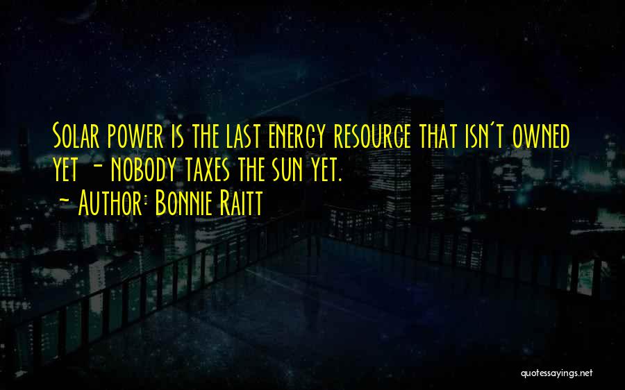 Bonnie Raitt Quotes: Solar Power Is The Last Energy Resource That Isn't Owned Yet - Nobody Taxes The Sun Yet.