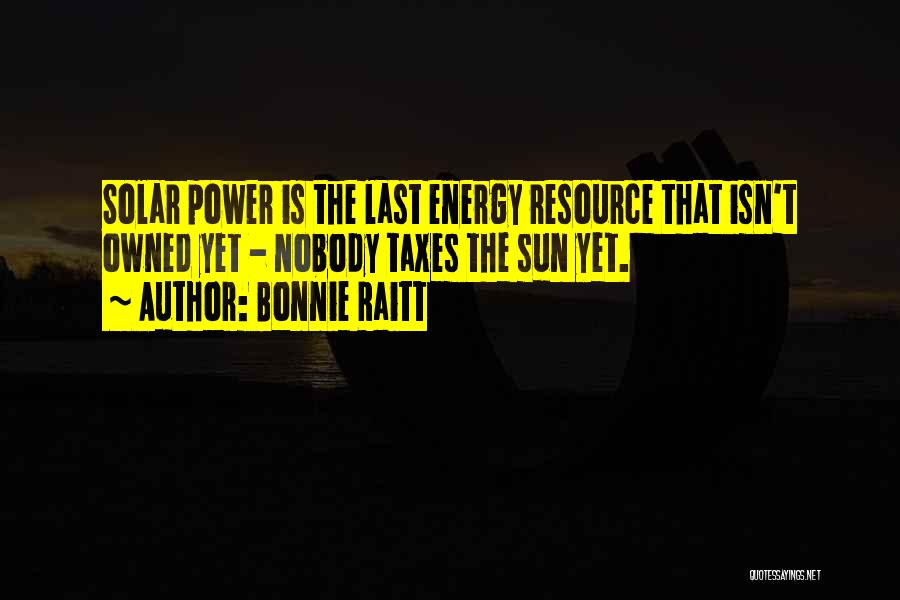 Bonnie Raitt Quotes: Solar Power Is The Last Energy Resource That Isn't Owned Yet - Nobody Taxes The Sun Yet.
