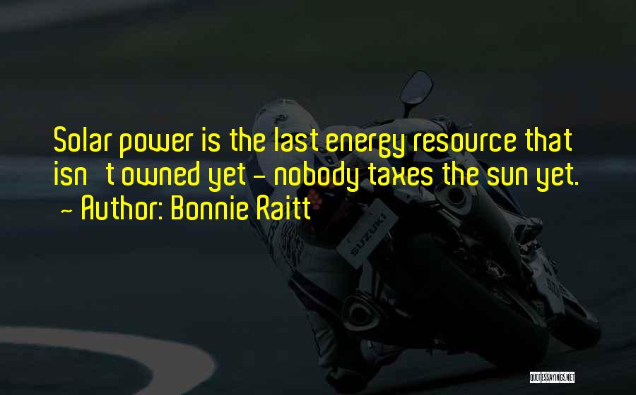 Bonnie Raitt Quotes: Solar Power Is The Last Energy Resource That Isn't Owned Yet - Nobody Taxes The Sun Yet.