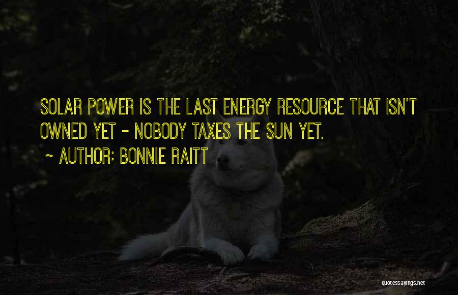 Bonnie Raitt Quotes: Solar Power Is The Last Energy Resource That Isn't Owned Yet - Nobody Taxes The Sun Yet.