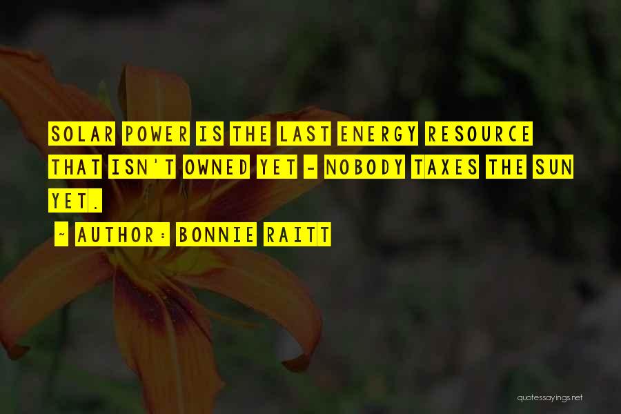 Bonnie Raitt Quotes: Solar Power Is The Last Energy Resource That Isn't Owned Yet - Nobody Taxes The Sun Yet.