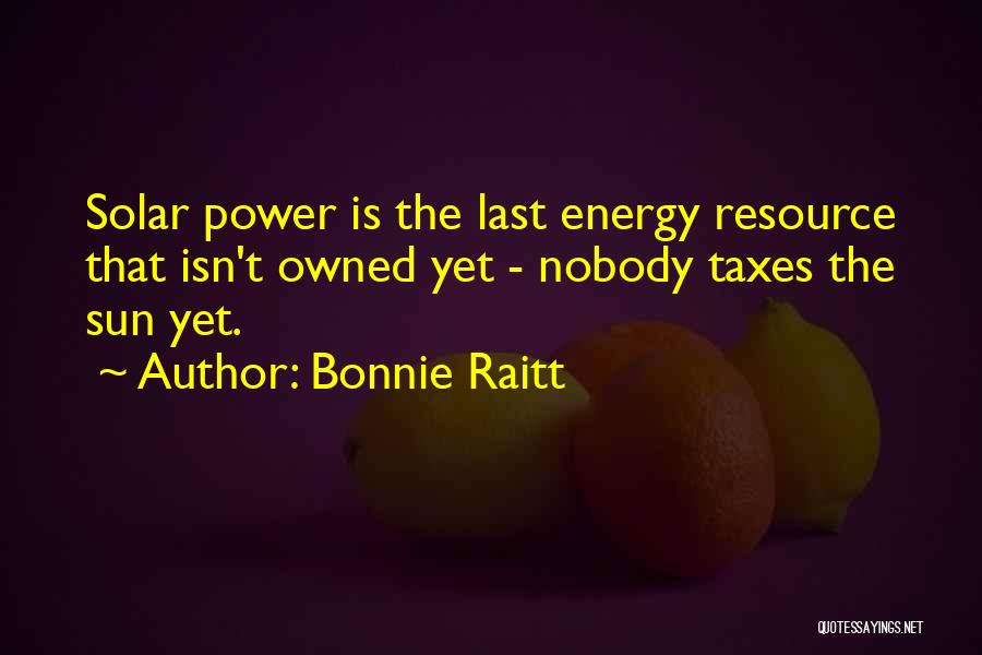 Bonnie Raitt Quotes: Solar Power Is The Last Energy Resource That Isn't Owned Yet - Nobody Taxes The Sun Yet.