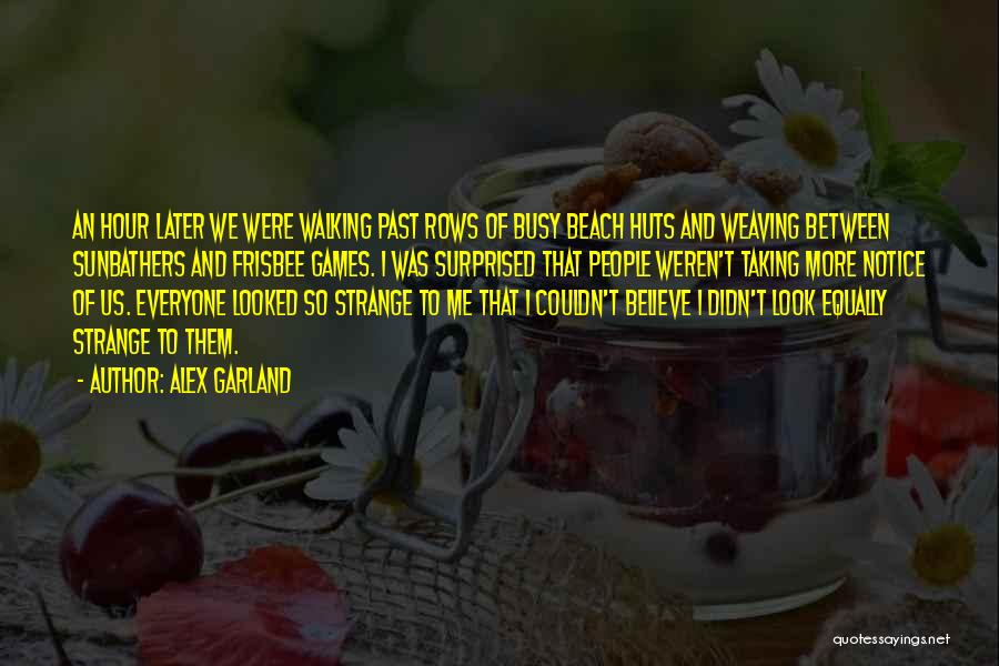 Alex Garland Quotes: An Hour Later We Were Walking Past Rows Of Busy Beach Huts And Weaving Between Sunbathers And Frisbee Games. I