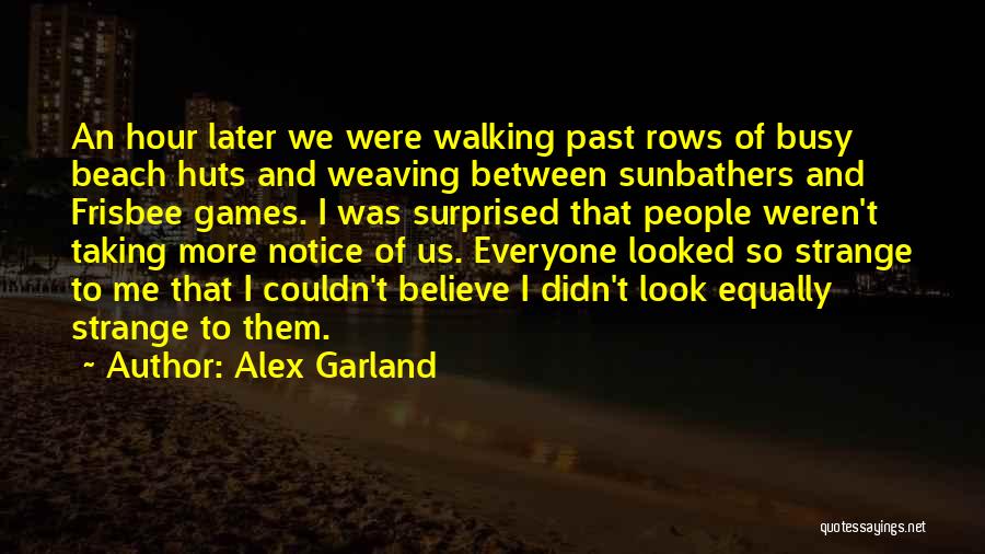 Alex Garland Quotes: An Hour Later We Were Walking Past Rows Of Busy Beach Huts And Weaving Between Sunbathers And Frisbee Games. I