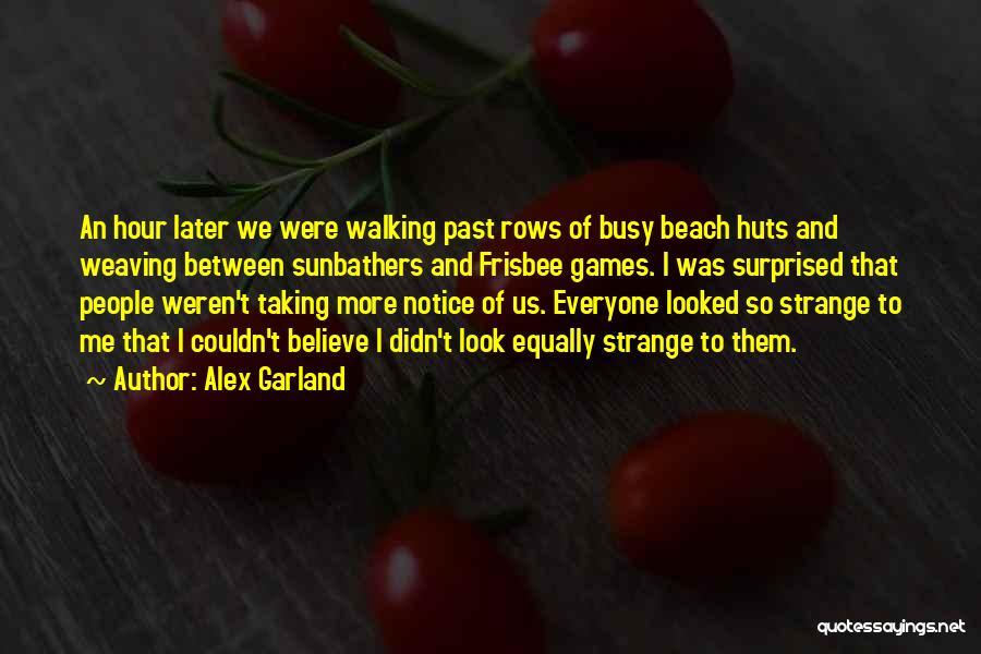 Alex Garland Quotes: An Hour Later We Were Walking Past Rows Of Busy Beach Huts And Weaving Between Sunbathers And Frisbee Games. I
