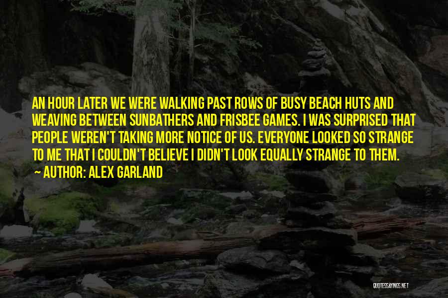 Alex Garland Quotes: An Hour Later We Were Walking Past Rows Of Busy Beach Huts And Weaving Between Sunbathers And Frisbee Games. I
