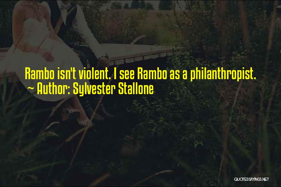 Sylvester Stallone Quotes: Rambo Isn't Violent. I See Rambo As A Philanthropist.