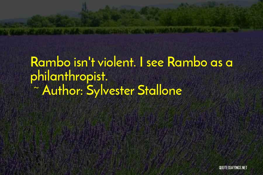 Sylvester Stallone Quotes: Rambo Isn't Violent. I See Rambo As A Philanthropist.