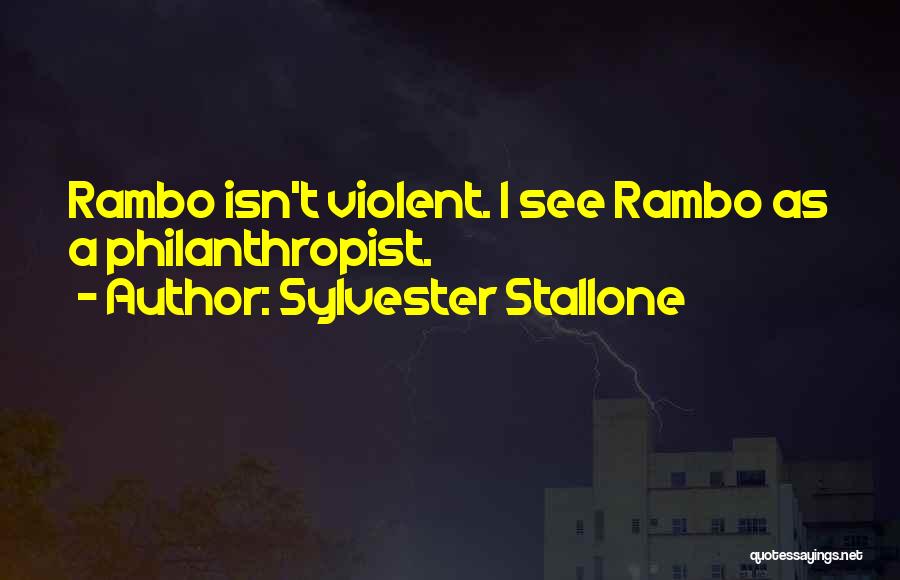 Sylvester Stallone Quotes: Rambo Isn't Violent. I See Rambo As A Philanthropist.