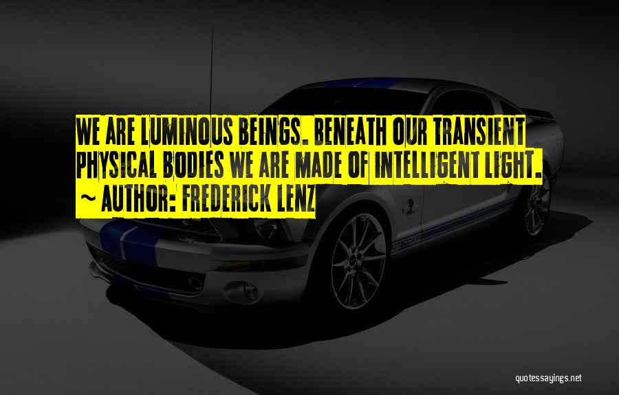 Frederick Lenz Quotes: We Are Luminous Beings. Beneath Our Transient Physical Bodies We Are Made Of Intelligent Light.