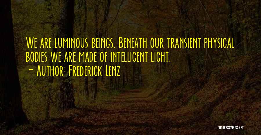 Frederick Lenz Quotes: We Are Luminous Beings. Beneath Our Transient Physical Bodies We Are Made Of Intelligent Light.