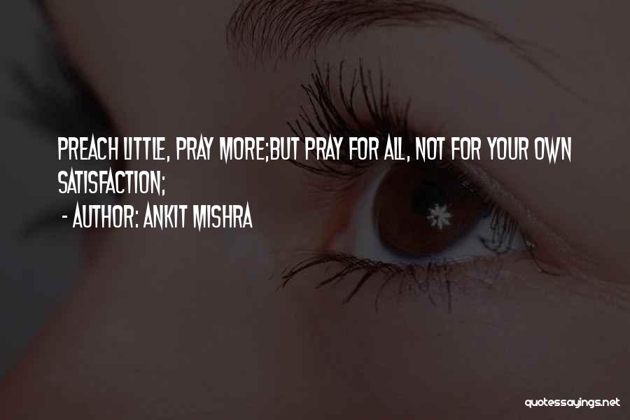 Ankit Mishra Quotes: Preach Little, Pray More;but Pray For All, Not For Your Own Satisfaction;