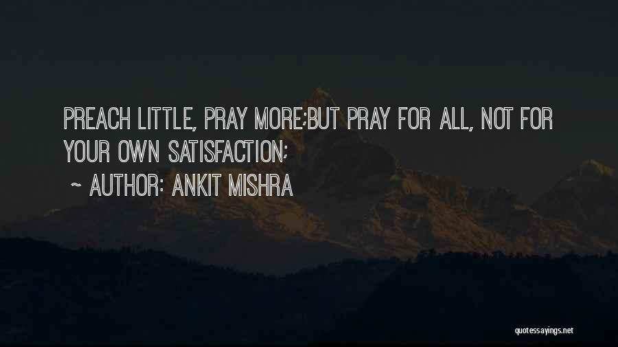 Ankit Mishra Quotes: Preach Little, Pray More;but Pray For All, Not For Your Own Satisfaction;