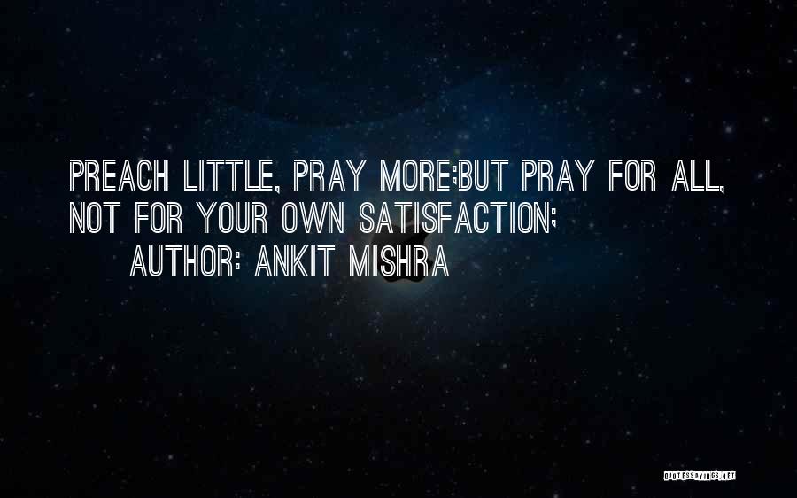 Ankit Mishra Quotes: Preach Little, Pray More;but Pray For All, Not For Your Own Satisfaction;