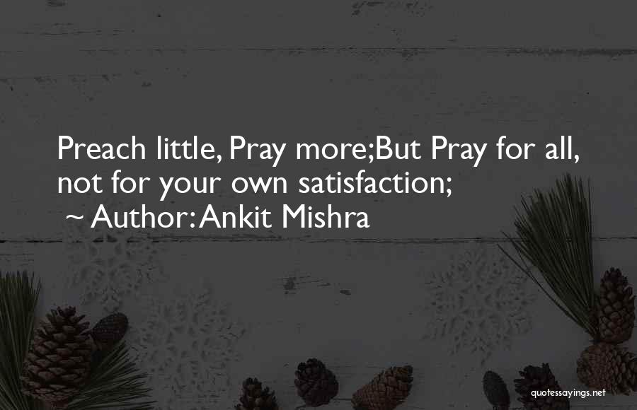 Ankit Mishra Quotes: Preach Little, Pray More;but Pray For All, Not For Your Own Satisfaction;