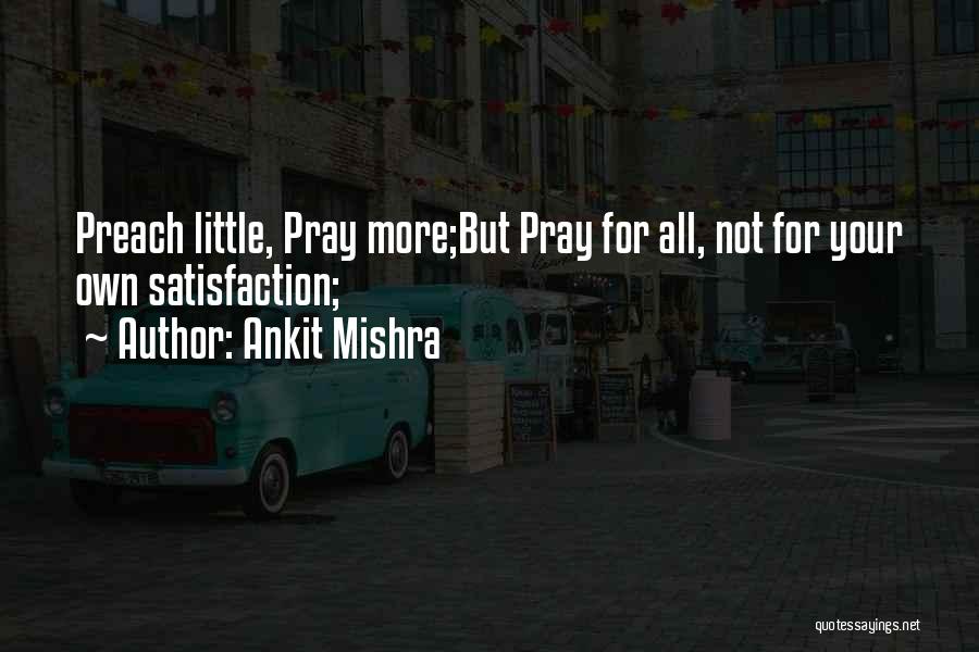 Ankit Mishra Quotes: Preach Little, Pray More;but Pray For All, Not For Your Own Satisfaction;