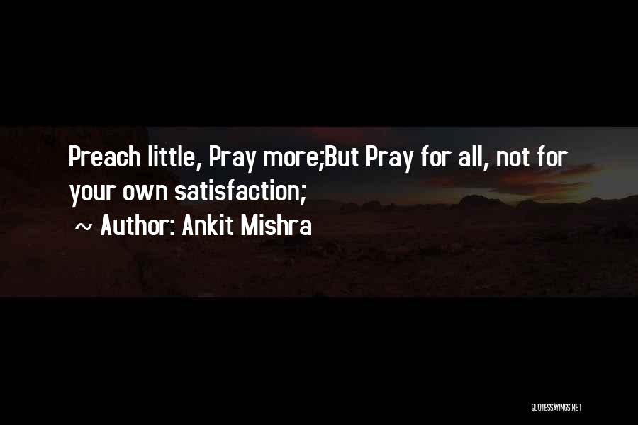 Ankit Mishra Quotes: Preach Little, Pray More;but Pray For All, Not For Your Own Satisfaction;