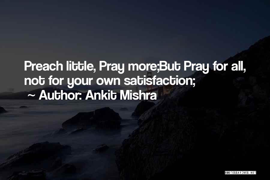 Ankit Mishra Quotes: Preach Little, Pray More;but Pray For All, Not For Your Own Satisfaction;