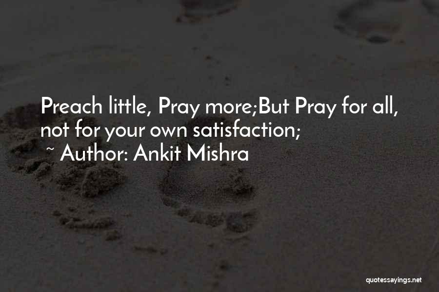 Ankit Mishra Quotes: Preach Little, Pray More;but Pray For All, Not For Your Own Satisfaction;