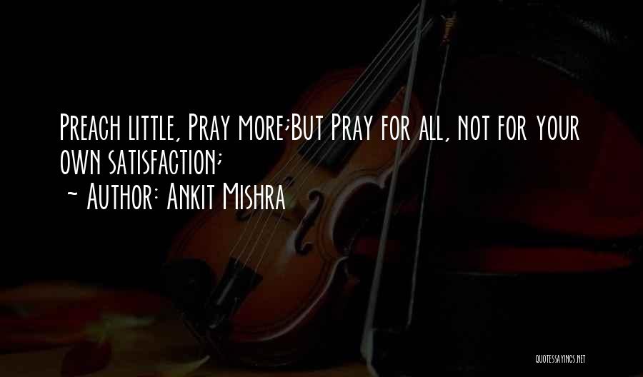 Ankit Mishra Quotes: Preach Little, Pray More;but Pray For All, Not For Your Own Satisfaction;