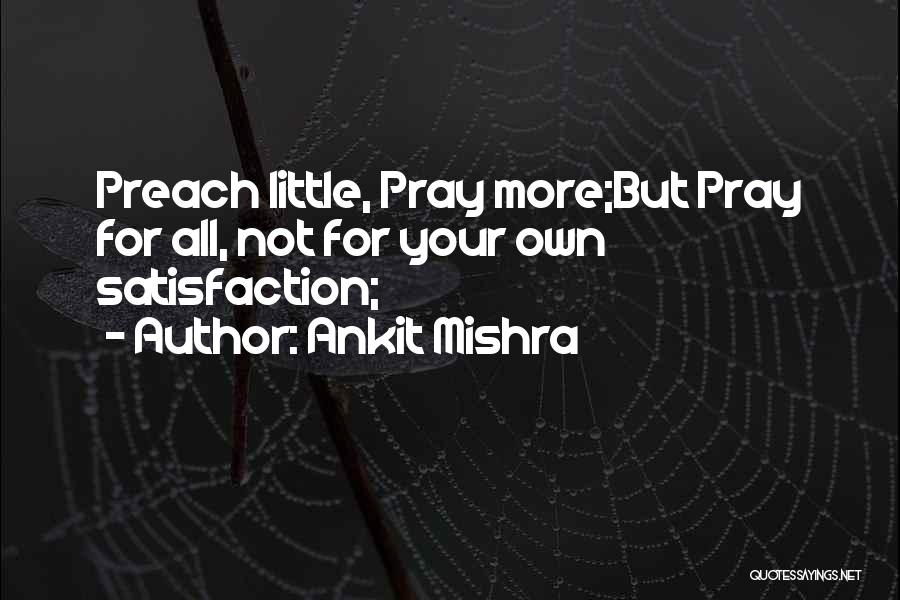 Ankit Mishra Quotes: Preach Little, Pray More;but Pray For All, Not For Your Own Satisfaction;