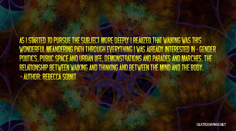 Rebecca Solnit Quotes: As I Started To Pursue The Subject More Deeply I Realized That Walking Was This Wonderful Meandering Path Through Everything