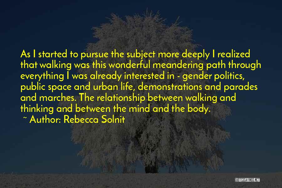 Rebecca Solnit Quotes: As I Started To Pursue The Subject More Deeply I Realized That Walking Was This Wonderful Meandering Path Through Everything