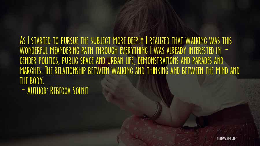 Rebecca Solnit Quotes: As I Started To Pursue The Subject More Deeply I Realized That Walking Was This Wonderful Meandering Path Through Everything