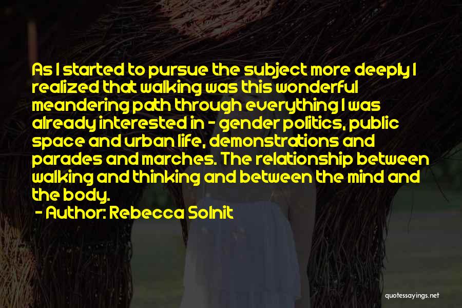 Rebecca Solnit Quotes: As I Started To Pursue The Subject More Deeply I Realized That Walking Was This Wonderful Meandering Path Through Everything