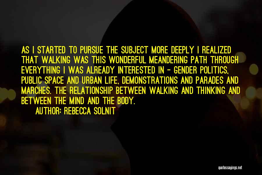 Rebecca Solnit Quotes: As I Started To Pursue The Subject More Deeply I Realized That Walking Was This Wonderful Meandering Path Through Everything