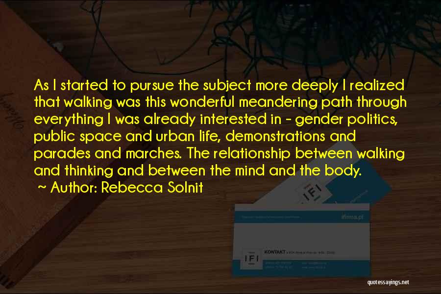 Rebecca Solnit Quotes: As I Started To Pursue The Subject More Deeply I Realized That Walking Was This Wonderful Meandering Path Through Everything